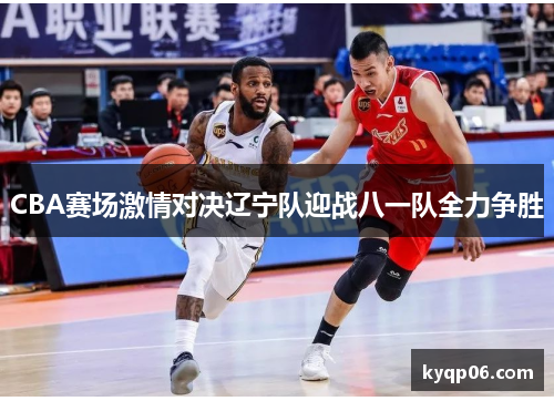 CBA赛场激情对决辽宁队迎战八一队全力争胜