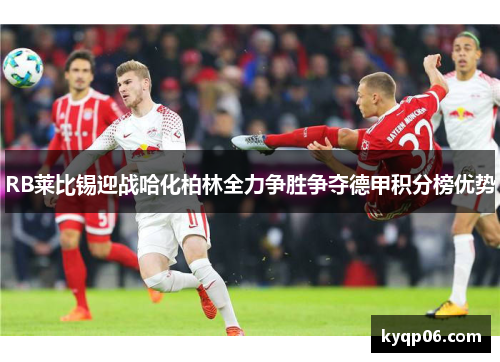 RB莱比锡迎战哈化柏林全力争胜争夺德甲积分榜优势