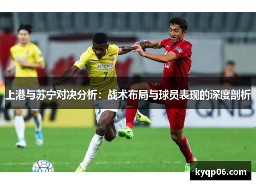 上港与苏宁对决分析：战术布局与球员表现的深度剖析