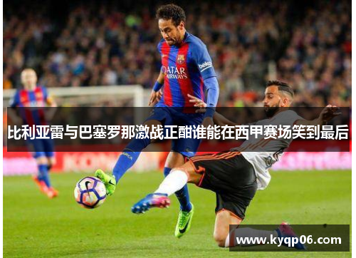 比利亚雷与巴塞罗那激战正酣谁能在西甲赛场笑到最后