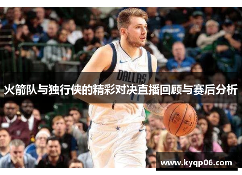 火箭队与独行侠的精彩对决直播回顾与赛后分析