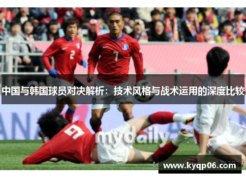 中国与韩国球员对决解析：技术风格与战术运用的深度比较