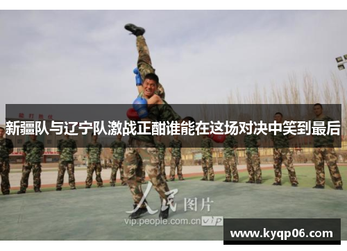 新疆队与辽宁队激战正酣谁能在这场对决中笑到最后