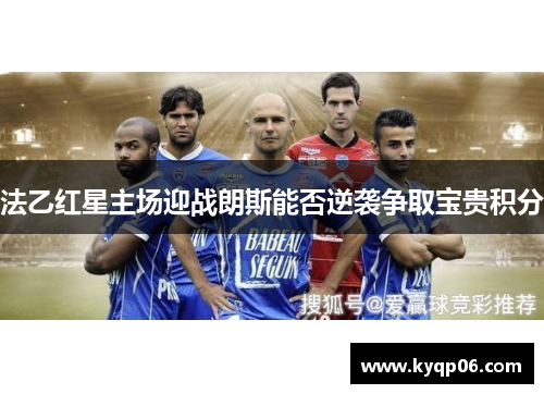 法乙红星主场迎战朗斯能否逆袭争取宝贵积分