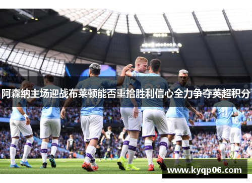 阿森纳主场迎战布莱顿能否重拾胜利信心全力争夺英超积分
